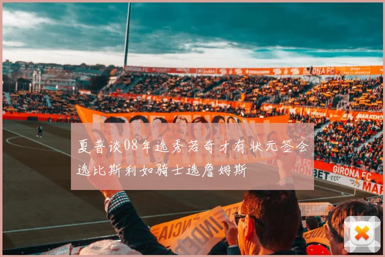 夏普谈08年选秀若奇才有状元签会选比斯利如骑士选詹姆斯