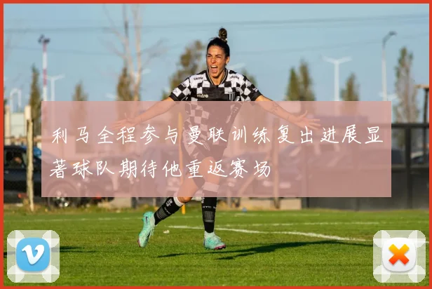 利马全程参与曼联训练复出进展显著球队期待他重返赛场