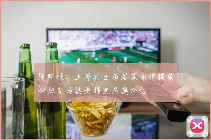 阿斯报：土耳其出局居莱尔将提前回归皇马接受穆里尼奥评估