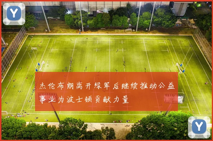杰伦布朗离开绿军后继续推动公益事业为波士顿贡献力量