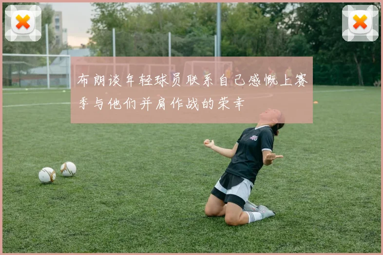 布朗谈年轻球员联系自己感慨上赛季与他们并肩作战的荣幸