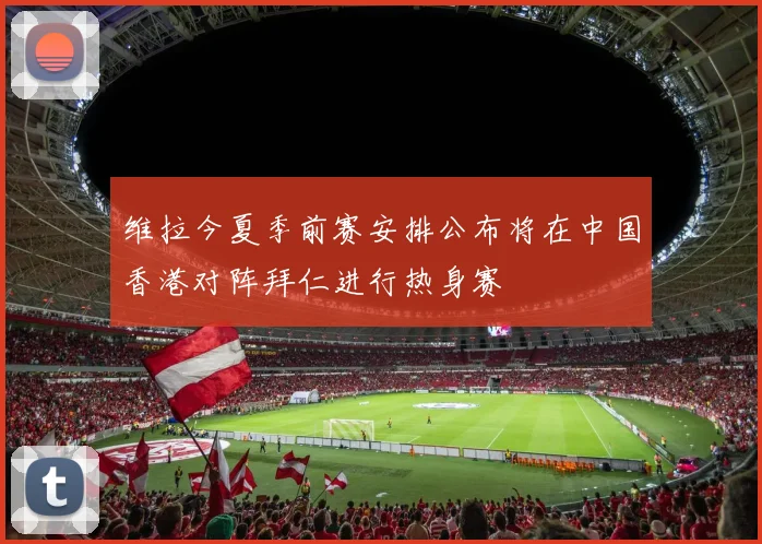 维拉今夏季前赛安排公布将在中国香港对阵拜仁进行热身赛