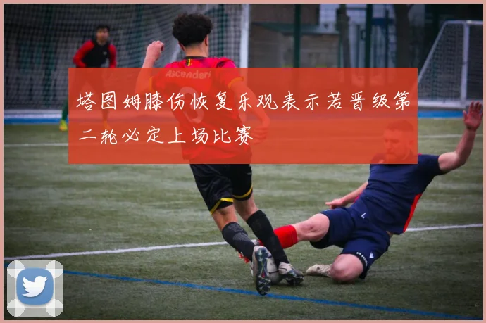 塔图姆膝伤恢复乐观表示若晋级第二轮必定上场比赛