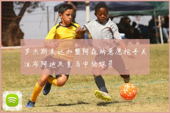 罗杰斯表达加盟阿森纳意愿枪手关注布阿迪及皇马中场球员