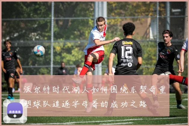 沃尔特时代湖人如何围绕东契奇重塑球队追逐字母哥的成功之路
