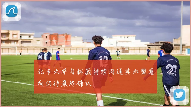 北卡大学与林葳持续沟通其加盟意向仍待最终确认