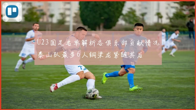 U23国足名单解析各俱乐部贡献情况泰山队最多6人铜梁龙紧随其后