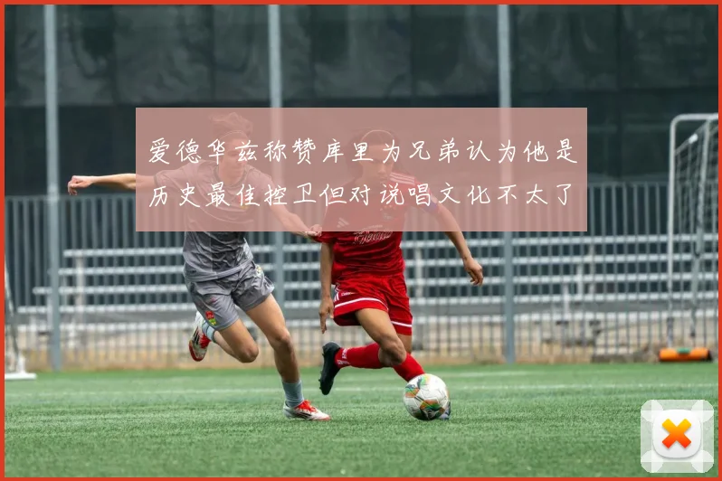 爱德华兹称赞库里为兄弟认为他是历史最佳控卫但对说唱文化不太了解