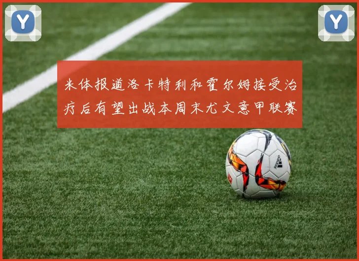 米体报道洛卡特利和霍尔姆接受治疗后有望出战本周末尤文意甲联赛