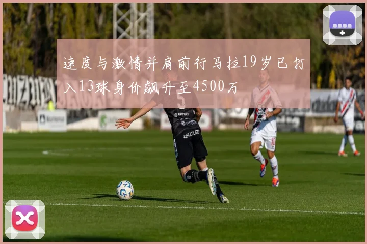 速度与激情并肩前行马拉19岁已打入13球身价飙升至4500万
