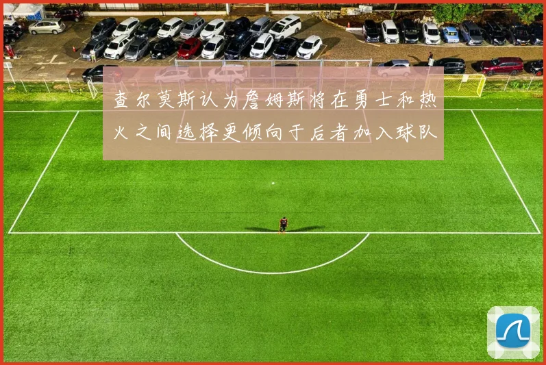 查尔莫斯认为詹姆斯将在勇士和热火之间选择更倾向于后者加入球队