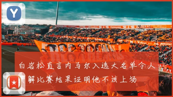 白岩松直言内马尔入选大名单令人费解比赛结果证明他不该上场