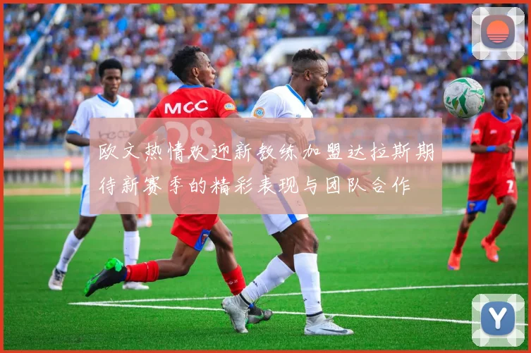 欧文热情欢迎新教练加盟达拉斯期待新赛季的精彩表现与团队合作