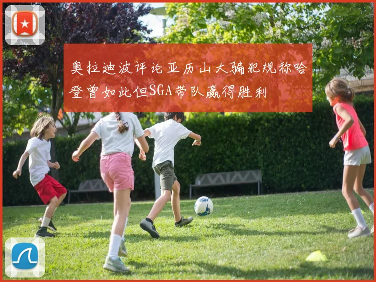 奥拉迪波评论亚历山大骗犯规称哈登曾如此但SGA带队赢得胜利