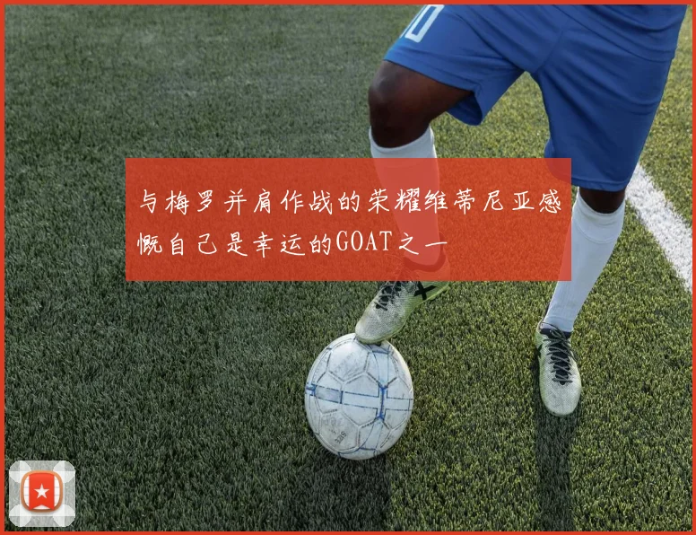 与梅罗并肩作战的荣耀维蒂尼亚感慨自己是幸运的GOAT之一