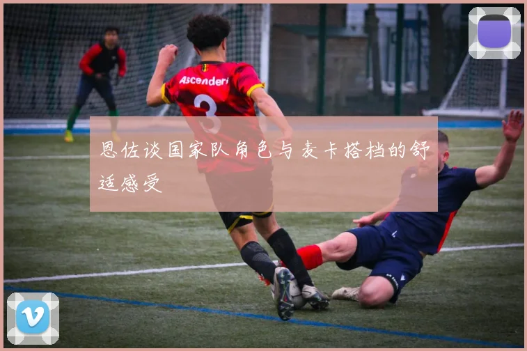 恩佐谈国家队角色与麦卡搭档的舒适感受