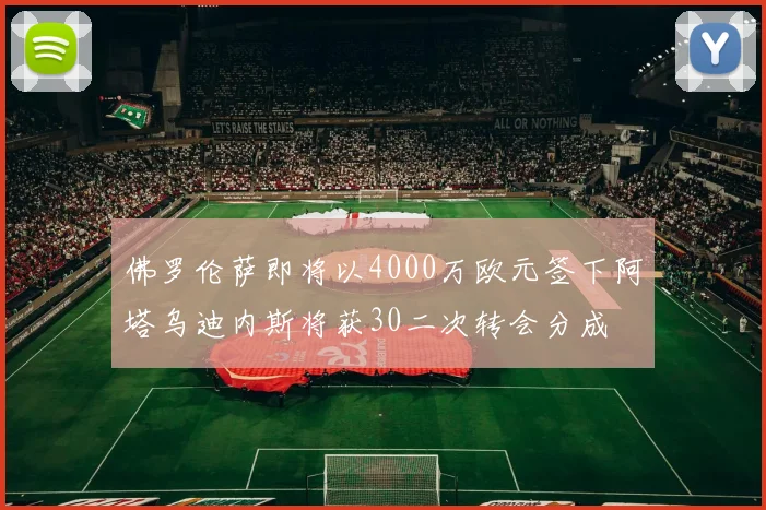 佛罗伦萨即将以4000万欧元签下阿塔乌迪内斯将获30二次转会分成