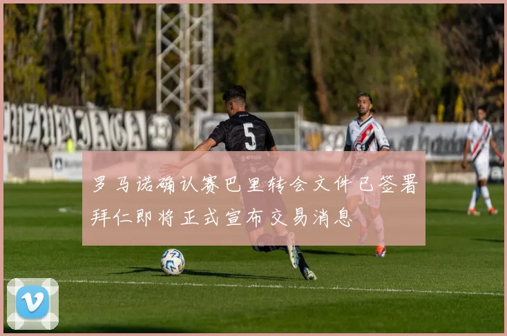罗马诺确认赛巴里转会文件已签署拜仁即将正式宣布交易消息
