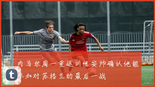 内马尔周一重返训练安帅确认他能参加对苏格兰的最后一战