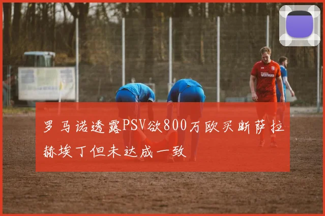 罗马诺透露PSV欲800万欧买断萨拉赫埃丁但未达成一致