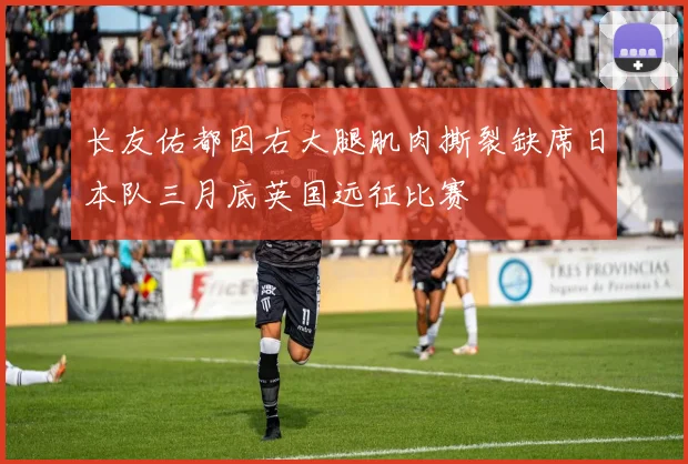 长友佑都因右大腿肌肉撕裂缺席日本队三月底英国远征比赛