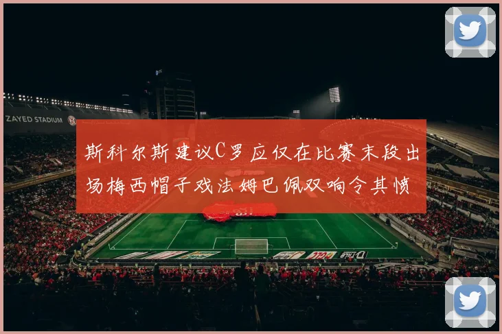 斯科尔斯建议C罗应仅在比赛末段出场梅西帽子戏法姆巴佩双响令其愤怒
