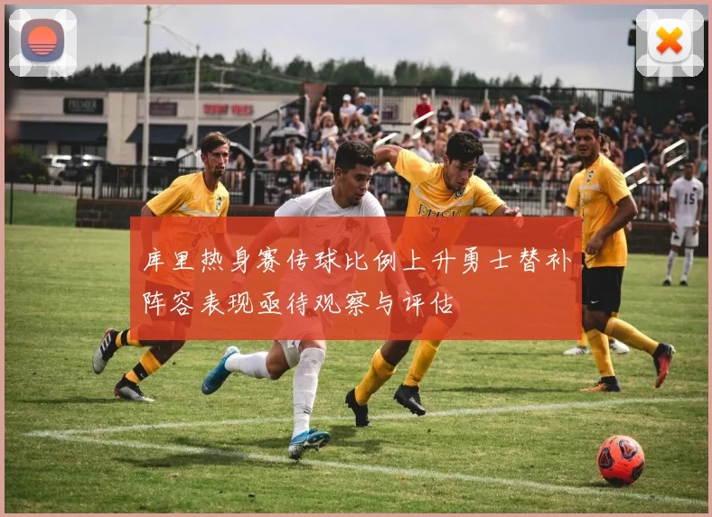 库里热身赛传球比例上升勇士替补阵容表现亟待观察与评估