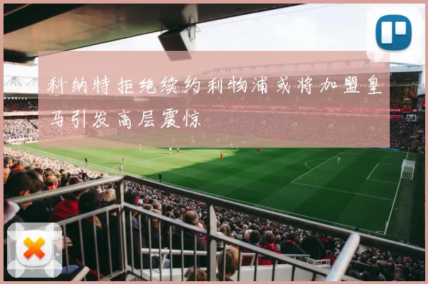 科纳特拒绝续约利物浦或将加盟皇马引发高层震惊