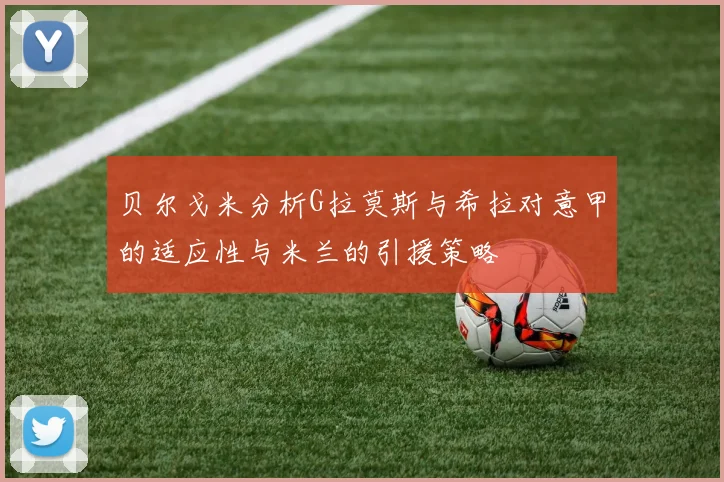 贝尔戈米分析G拉莫斯与希拉对意甲的适应性与米兰的引援策略