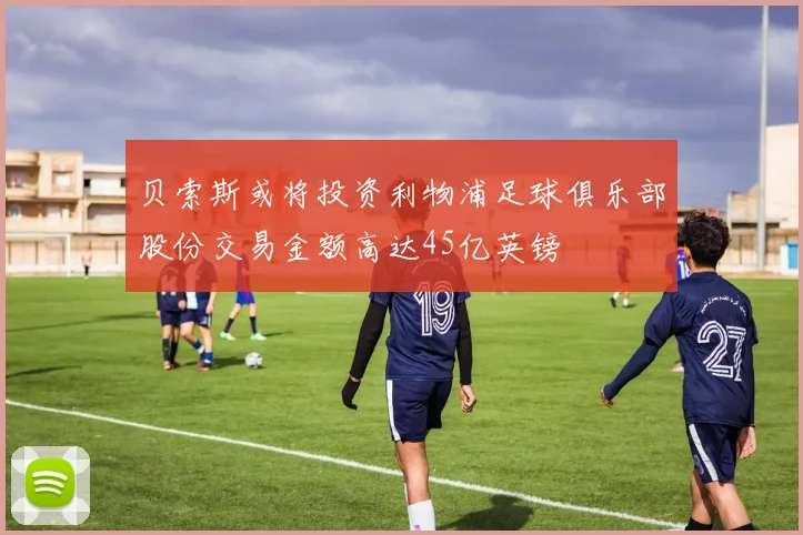 贝索斯或将投资利物浦足球俱乐部股份交易金额高达45亿英镑