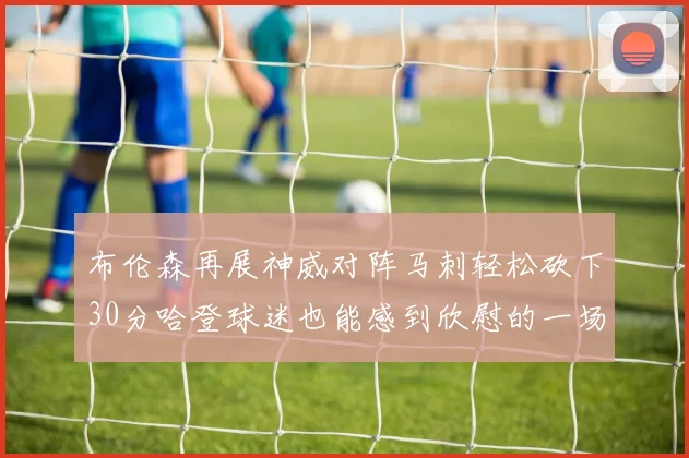 布伦森再展神威对阵马刺轻松砍下30分哈登球迷也能感到欣慰的一场比赛