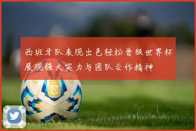 西班牙队表现出色轻松晋级世界杯展现强大实力与团队合作精神