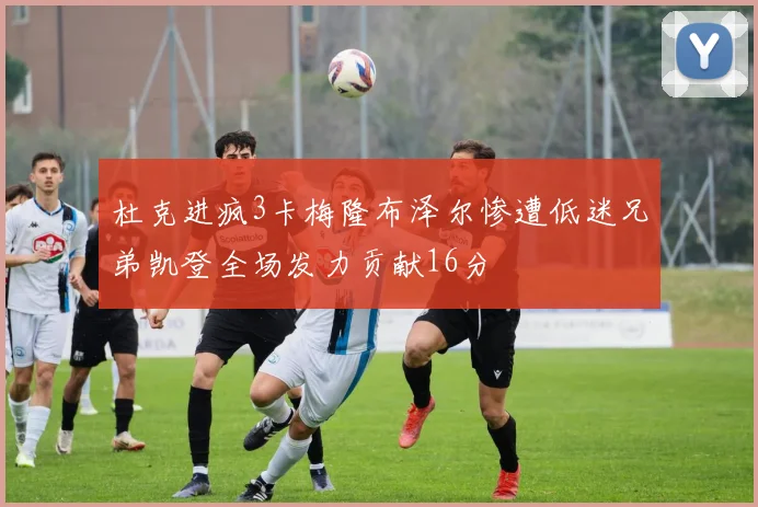 杜克进疯3卡梅隆布泽尔惨遭低迷兄弟凯登全场发力贡献16分