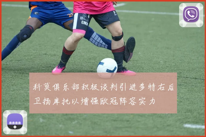 科莫俱乐部积极谈判引进多特右后卫扬库托以增强欧冠阵容实力