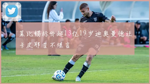 莱比锡标价超13亿19岁迪奥曼德让卡皮耶苦不堪言