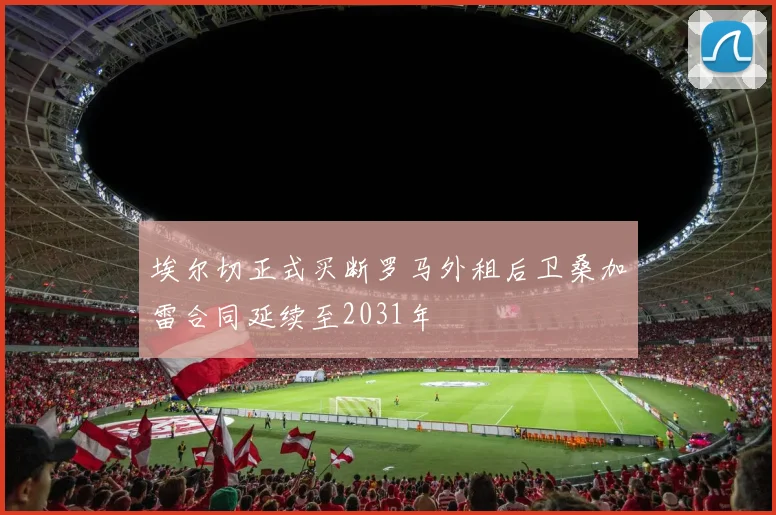 埃尔切正式买断罗马外租后卫桑加雷合同延续至2031年