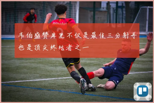 韦伯盛赞库里不仅是最佳三分射手也是顶尖终结者之一